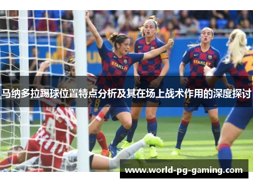马纳多拉踢球位置特点分析及其在场上战术作用的深度探讨