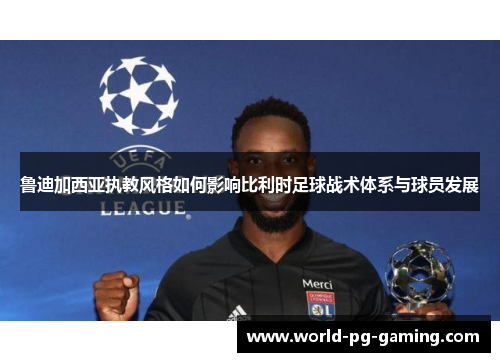 鲁迪加西亚执教风格如何影响比利时足球战术体系与球员发展