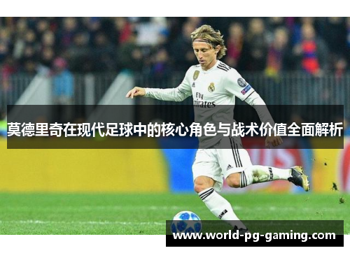 莫德里奇在现代足球中的核心角色与战术价值全面解析