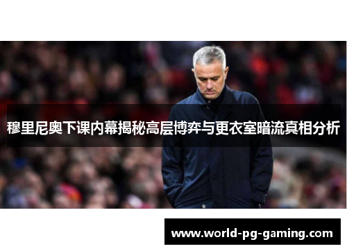 穆里尼奥下课内幕揭秘高层博弈与更衣室暗流真相分析