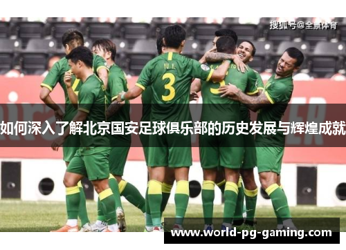 如何深入了解北京国安足球俱乐部的历史发展与辉煌成就