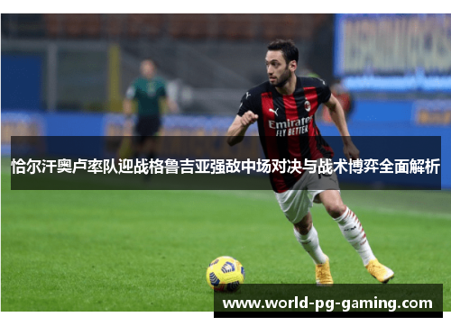 恰尔汗奥卢率队迎战格鲁吉亚强敌中场对决与战术博弈全面解析