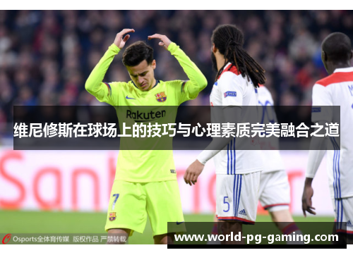 维尼修斯在球场上的技巧与心理素质完美融合之道