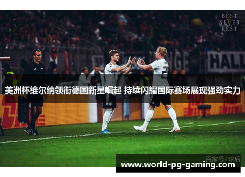 美洲杯维尔纳领衔德国新星崛起 持续闪耀国际赛场展现强劲实力