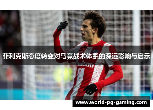 菲利克斯态度转变对马竞战术体系的深远影响与启示 菲利克斯态度转变对马竞战术体系的深远影响与启示