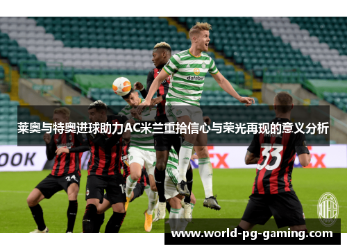 莱奥与特奥进球助力AC米兰重拾信心与荣光再现的意义分析 莱奥与特奥进球助力AC米兰重拾信心与荣光再现的意义分析