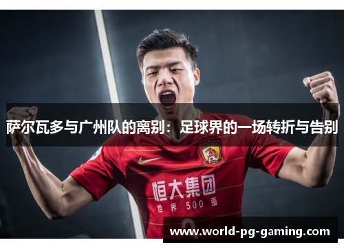 萨尔瓦多与广州队的离别:足球界的一场转折与告别 萨尔瓦多与广州队的离别:足球界的一场转折与告别