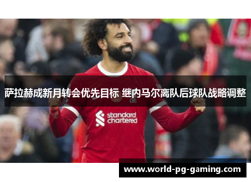 萨拉赫成新月转会优先目标 继内马尔离队后球队战略调整 萨拉赫成新月转会优先目标 继内马尔离队后球队战略调整