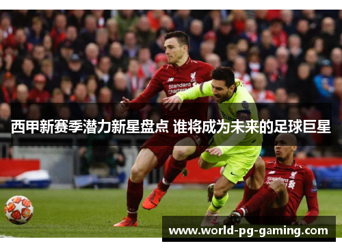 西甲新赛季潜力新星盘点 谁将成为未来的足球巨星 西甲新赛季潜力新星盘点 谁将成为未来的足球巨星