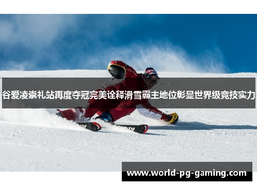 谷爱凌崇礼站再度夺冠完美诠释滑雪霸主地位彰显世界级竞技实力 谷爱凌崇礼站再度夺冠完美诠释滑雪霸主地位彰显世界级竞技实力