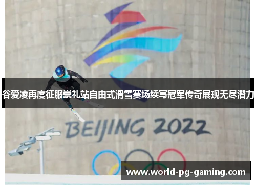 谷爱凌再度征服崇礼站自由式滑雪赛场续写冠军传奇展现无尽潜力 谷爱凌再度征服崇礼站自由式滑雪赛场续写冠军传奇展现无尽潜力