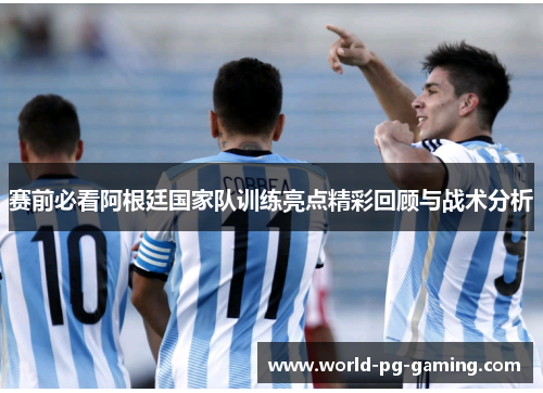 赛前必看阿根廷国家队训练亮点精彩回顾与战术分析 赛前必看阿根廷国家队训练亮点精彩回顾与战术分析