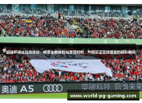 超级杯球迷互动活动:畅享全新体验与激情时刻,共同见证足球盛宴的精彩瞬间 超级杯球迷互动活动:畅享全新体验与激情时刻,共同见证足球盛宴的精彩瞬间