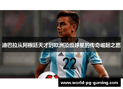 迪巴拉从阿根廷天才到欧洲顶级球星的传奇崛起之路