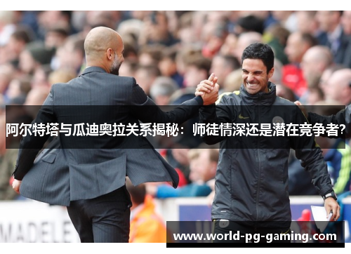 阿尔特塔与瓜迪奥拉关系揭秘:师徒情深还是潜在竞争者? 阿尔特塔与瓜迪奥拉关系揭秘:师徒情深还是潜在竞争者?