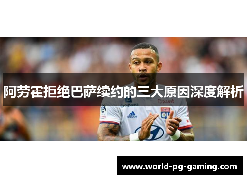阿劳霍拒绝巴萨续约的三大原因深度解析 阿劳霍拒绝巴萨续约的三大原因深度解析