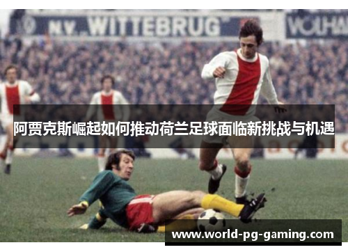 阿贾克斯崛起如何推动荷兰足球面临新挑战与机遇