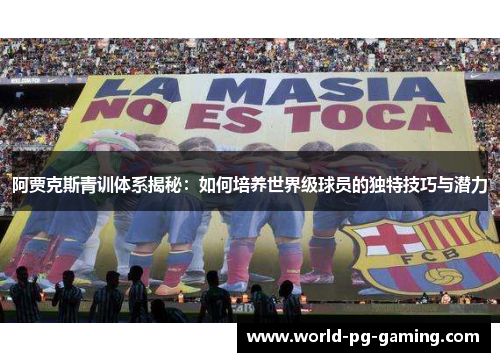 阿贾克斯青训体系揭秘：如何培养世界级球员的独特技巧与潜力