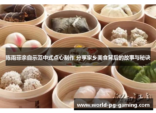 陈雨菲亲自示范中式点心制作 分享家乡美食背后的故事与秘诀 陈雨菲亲自示范中式点心制作 分享家乡美食背后的故事与秘诀