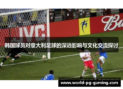 韩国球员对意大利足球的深远影响与文化交流探讨 韩国球员对意大利足球的深远影响与文化交流探讨