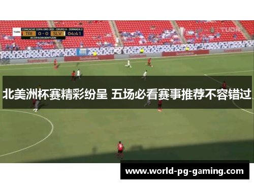 北美洲杯赛精彩纷呈 五场必看赛事推荐不容错过 北美洲杯赛精彩纷呈 五场必看赛事推荐不容错过