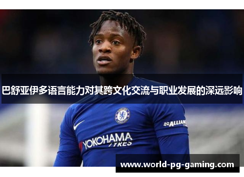 巴舒亚伊多语言能力对其跨文化交流与职业发展的深远影响 巴舒亚伊多语言能力对其跨文化交流与职业发展的深远影响