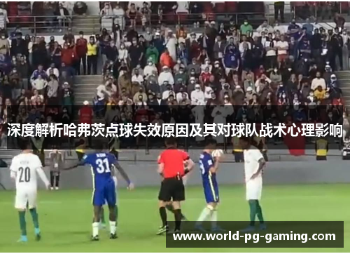 深度解析哈弗茨点球失效原因及其对球队战术心理影响