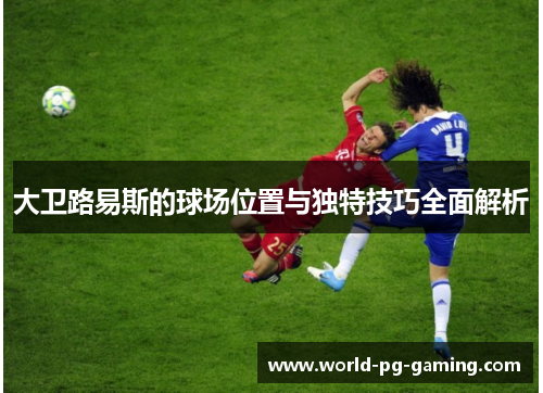 大卫路易斯的球场位置与独特技巧全面解析