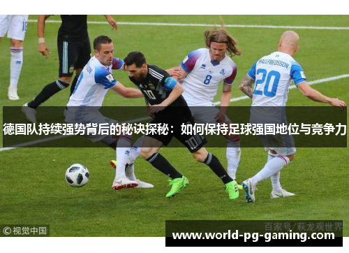 德国队持续强势背后的秘诀探秘:如何保持足球强国地位与竞争力 德国队持续强势背后的秘诀探秘:如何保持足球强国地位与竞争力