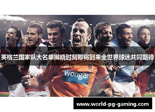 英格兰国家队大名单揭晓时刻即将到来全世界球迷共同期待 英格兰国家队大名单揭晓时刻即将到来全世界球迷共同期待