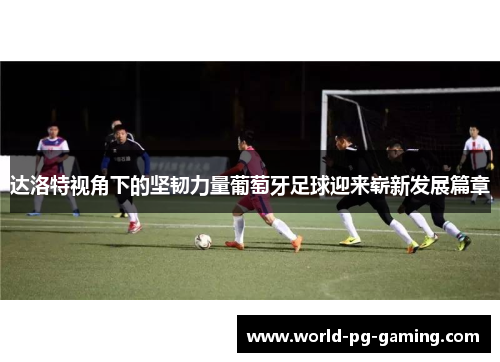 达洛特视角下的坚韧力量葡萄牙足球迎来崭新发展篇章