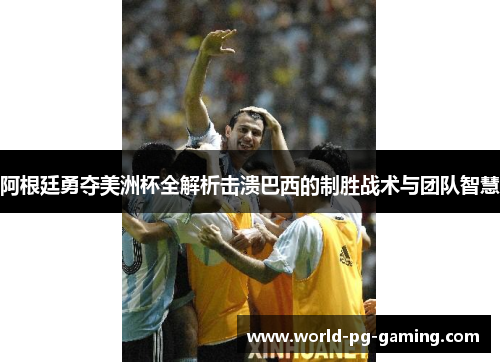 阿根廷勇夺美洲杯全解析击溃巴西的制胜战术与团队智慧 阿根廷勇夺美洲杯全解析击溃巴西的制胜战术与团队智慧