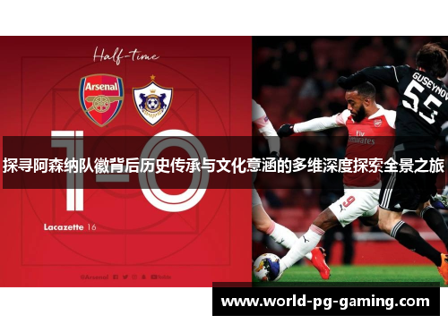 探寻阿森纳队徽背后历史传承与文化意涵的多维深度探索全景之旅