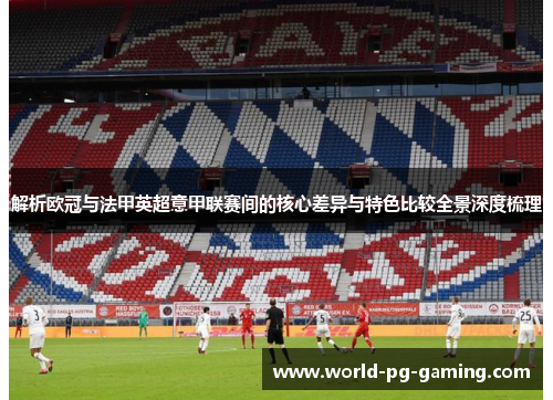 解析欧冠与法甲英超意甲联赛间的核心差异与特色比较全景深度梳理