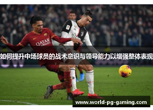 如何提升中场球员的战术意识与领导能力以增强整体表现