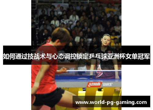 如何通过技战术与心态调控锁定乒乓球亚洲杯女单冠军