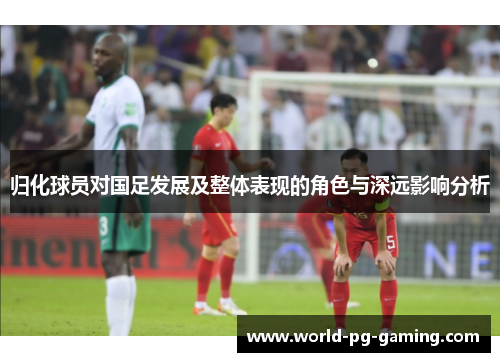 归化球员对国足发展及整体表现的角色与深远影响分析