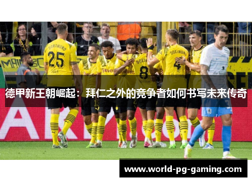 德甲新王朝崛起：拜仁之外的竞争者如何书写未来传奇