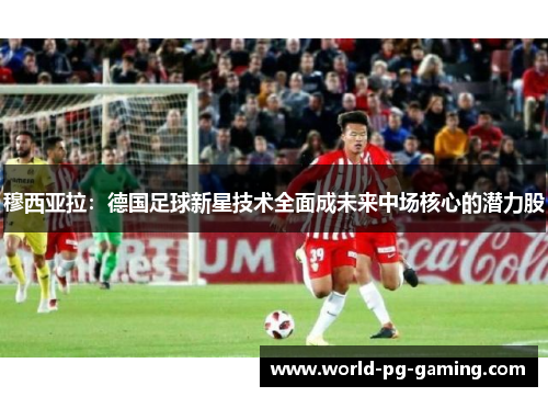 穆西亚拉：德国足球新星技术全面成未来中场核心的潜力股