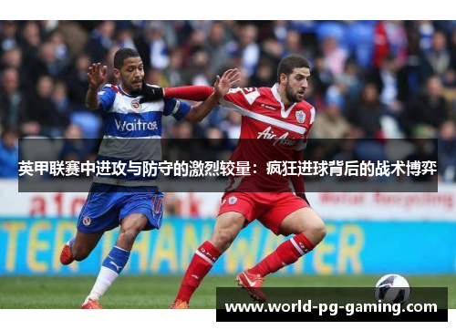 英甲联赛中进攻与防守的激烈较量:疯狂进球背后的战术博弈 英甲联赛中进攻与防守的激烈较量:疯狂进球背后的战术博弈