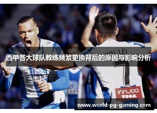 西甲各大球队教练频繁更换背后的原因与影响分析 西甲各大球队教练频繁更换背后的原因与影响分析
