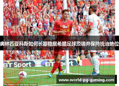 奥林匹亚科斯如何长期稳居希腊足球顶端并保持统治地位