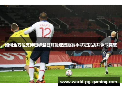 如何全方位支持巴黎圣日耳曼迎接新赛季欧冠挑战并争取突破 如何全方位支持巴黎圣日耳曼迎接新赛季欧冠挑战并争取突破
