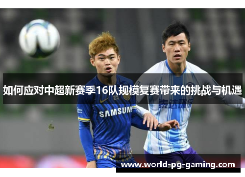 如何应对中超新赛季16队规模复赛带来的挑战与机遇 如何应对中超新赛季16队规模复赛带来的挑战与机遇