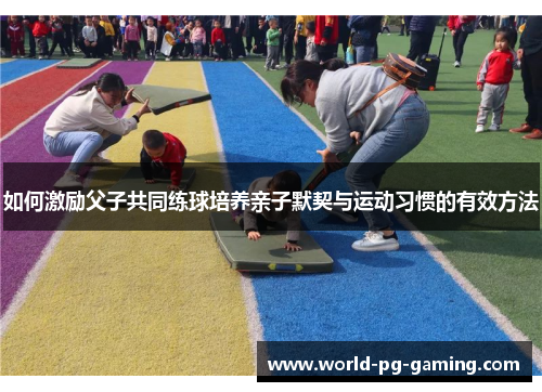 如何激励父子共同练球培养亲子默契与运动习惯的有效方法 如何激励父子共同练球培养亲子默契与运动习惯的有效方法
