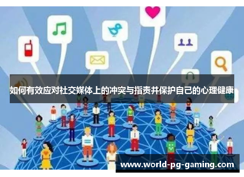 如何有效应对社交媒体上的冲突与指责并保护自己的心理健康 如何有效应对社交媒体上的冲突与指责并保护自己的心理健康