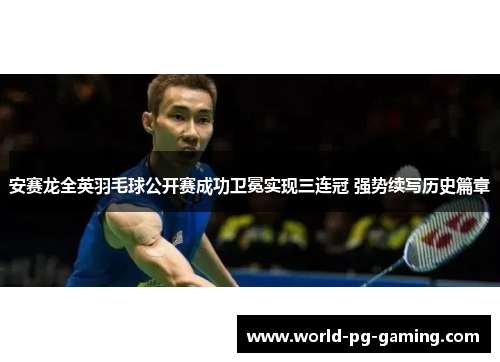 安赛龙全英羽毛球公开赛成功卫冕实现三连冠 强势续写历史篇章