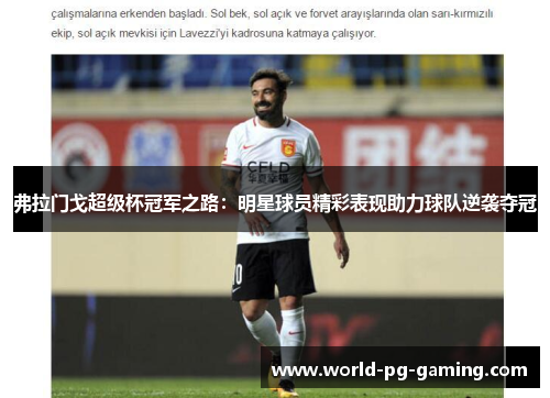 弗拉门戈超级杯冠军之路：明星球员精彩表现助力球队逆袭夺冠