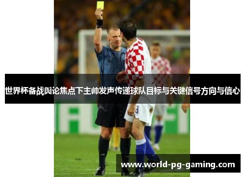 世界杯备战舆论焦点下主帅发声传递球队目标与关键信号方向与信心