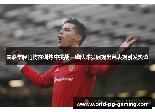 曼联年轻门将在训练中挑战一线队球员展现出色表现引发热议